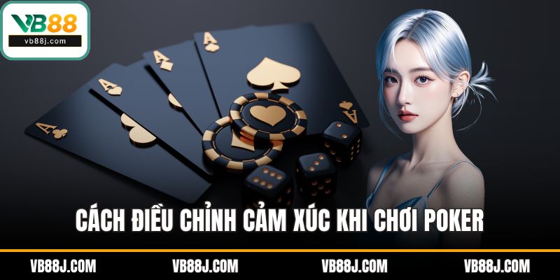 Cách điều chỉnh cảm xúc khi chơi poker