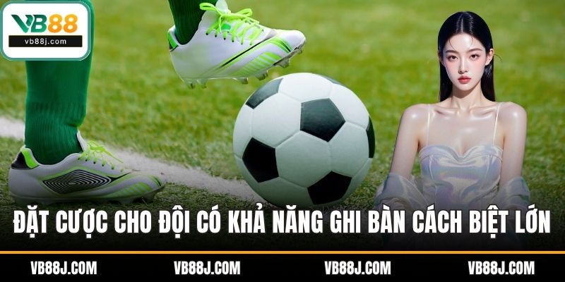 Đặt cược cho đội có khả năng ghi bàn cách biệt lớn