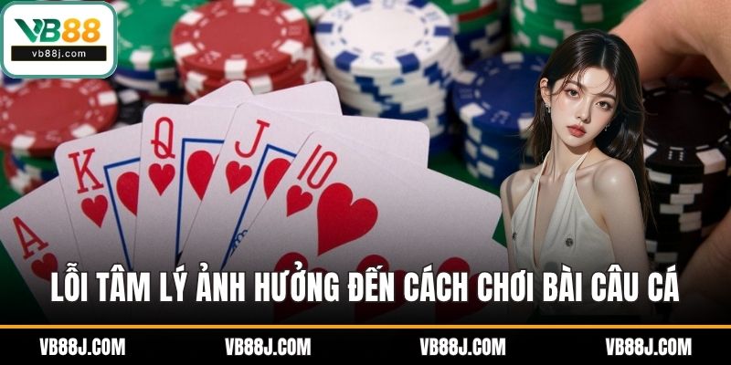 Lỗi tâm lý ảnh hưởng đến cách chơi bài câu cá