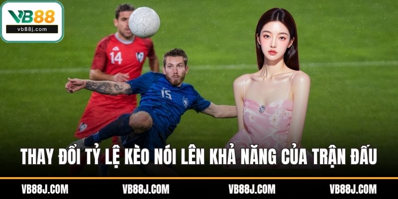 Thay đổi trong tỷ lệ kèo cũng nói lên được khả năng của trận đấu