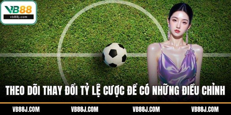 Theo dõi thay đổi tỷ lệ cược để có những điều chỉnh
